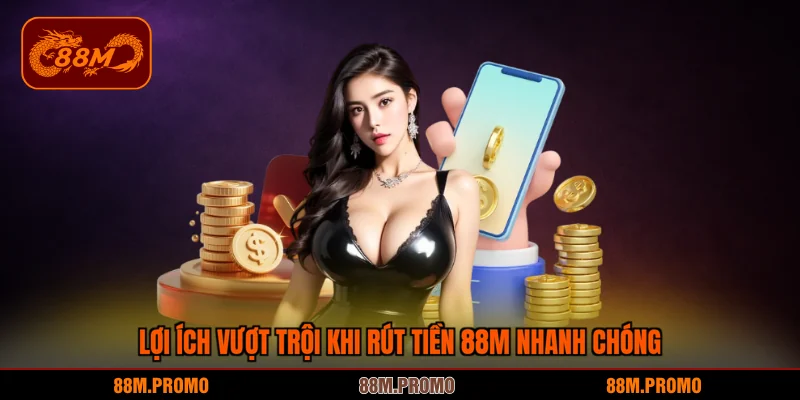 Lợi ích vượt trội khi rút tiền 88M nhanh chóng